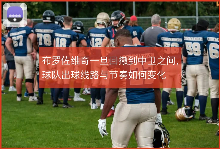 布罗佐维奇一旦回撤到中卫之间，球队出球线路与节奏如何变化