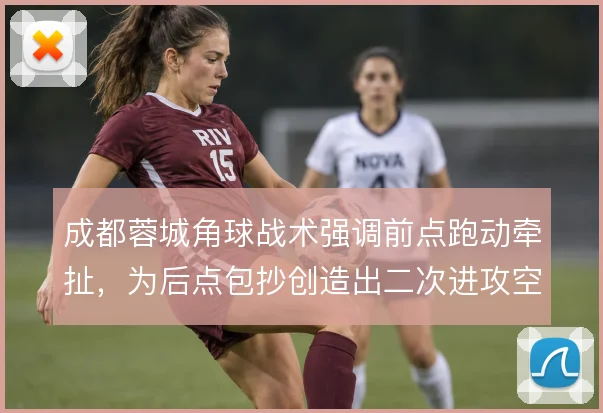 成都蓉城角球战术强调前点跑动牵扯，为后点包抄创造出二次进攻空间