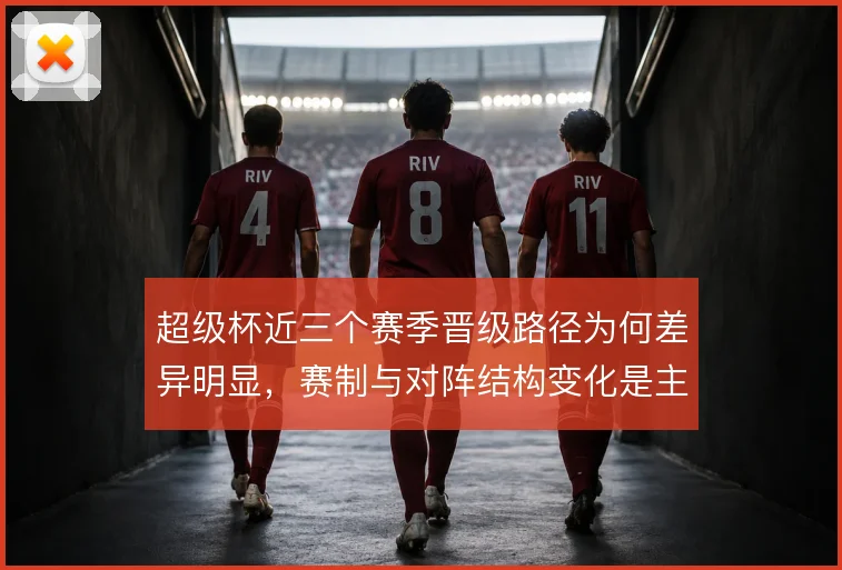 超级杯近三个赛季晋级路径为何差异明显，赛制与对阵结构变化是主因