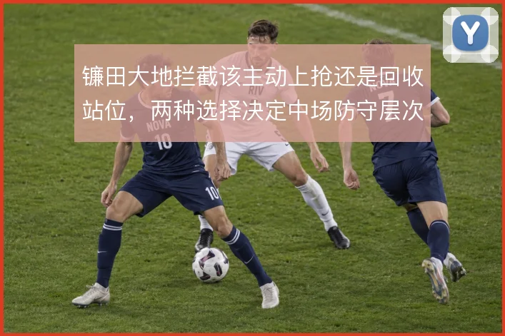 镰田大地拦截该主动上抢还是回收站位,两种选择决定中场防守层次