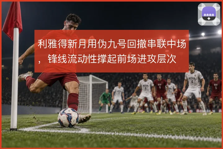 利雅得新月用伪九号回撤串联中场，锋线流动性撑起前场进攻层次