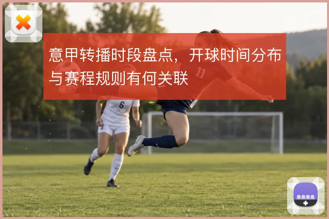 意甲转播时段盘点,开球时间分布与赛程规则有何关联