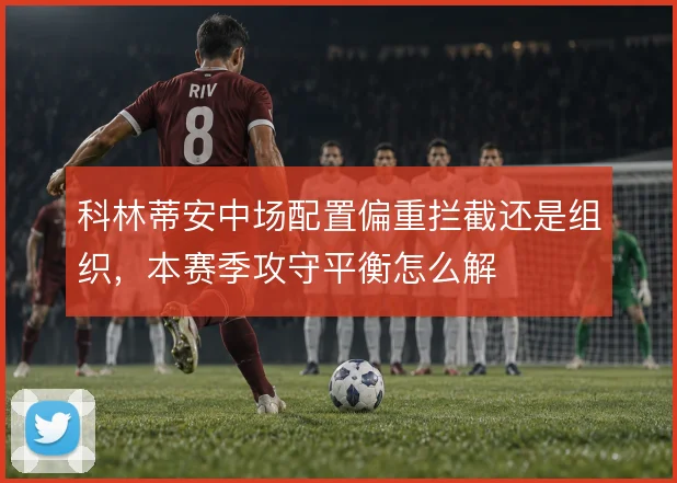 科林蒂安中场配置偏重拦截还是组织，本赛季攻守平衡怎么解