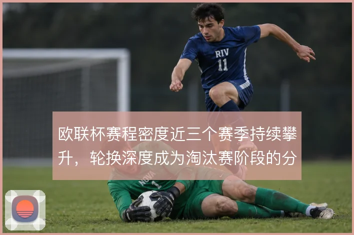 欧联杯赛程密度近三个赛季持续攀升，轮换深度成为淘汰赛阶段的分水岭