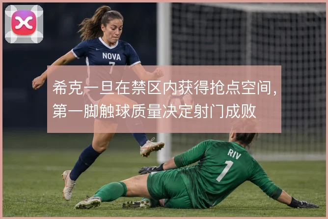 希克一旦在禁区内获得抢点空间，第一脚触球质量决定射门成败