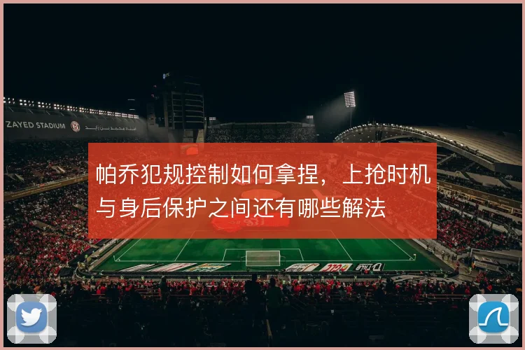 帕乔犯规控制如何拿捏,上抢时机与身后保护之间还有哪些解法