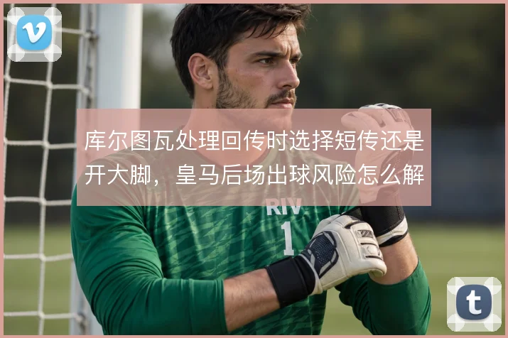 库尔图瓦处理回传时选择短传还是开大脚，皇马后场出球风险怎么解