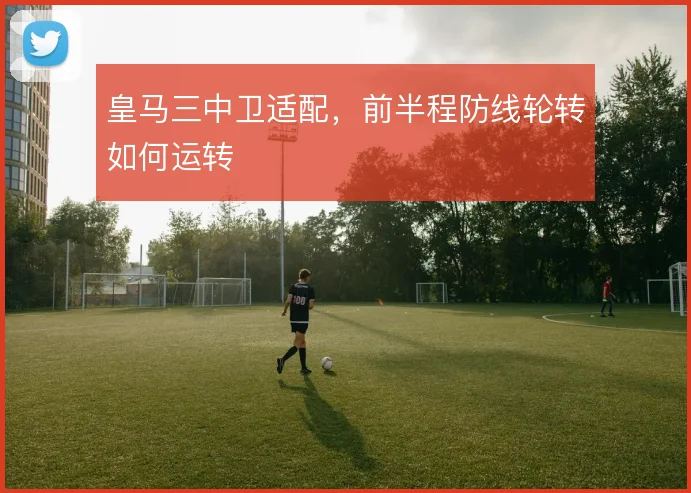 皇马三中卫适配，前半程防线轮转如何运转