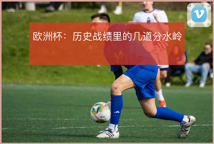 欧洲杯：历史战绩里的几道分水岭