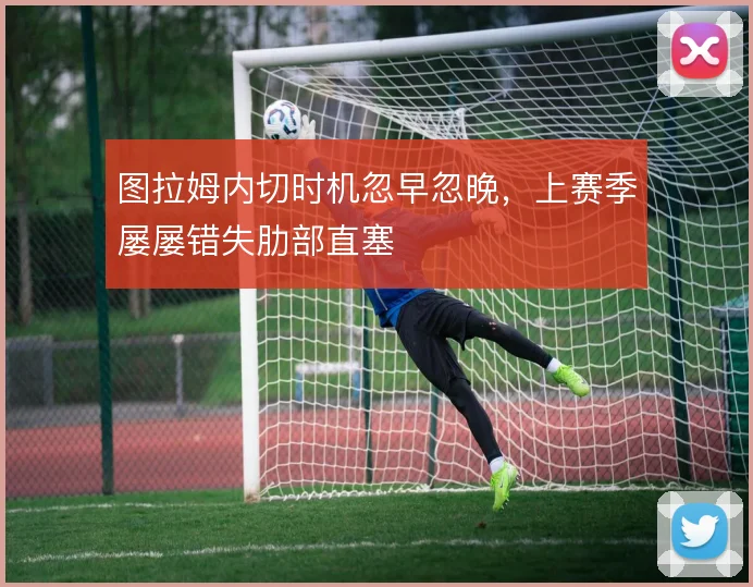 图拉姆内切时机忽早忽晚，上赛季屡屡错失肋部直塞