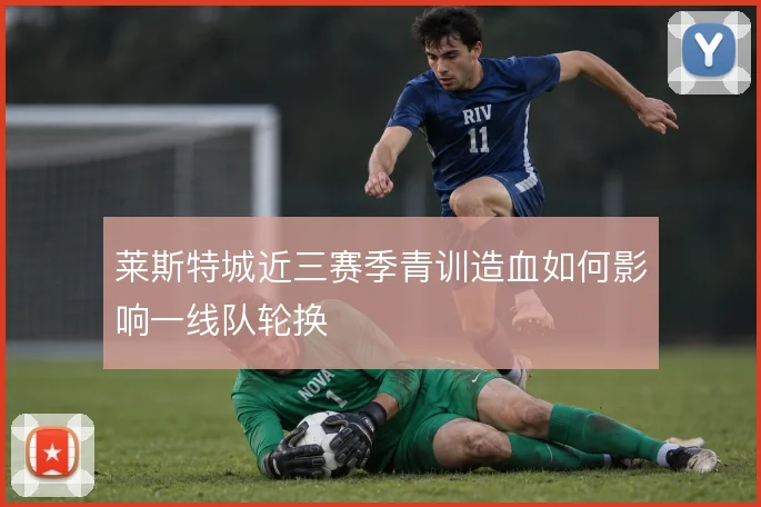 莱斯特城近三赛季青训造血如何影响一线队轮换