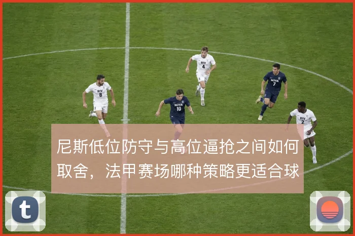 尼斯低位防守与高位逼抢之间如何取舍，法甲赛场哪种策略更适合球队