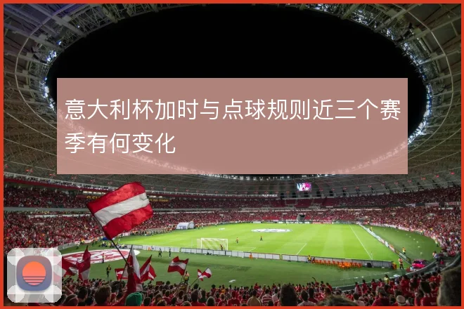 意大利杯加时与点球规则近三个赛季有何变化
