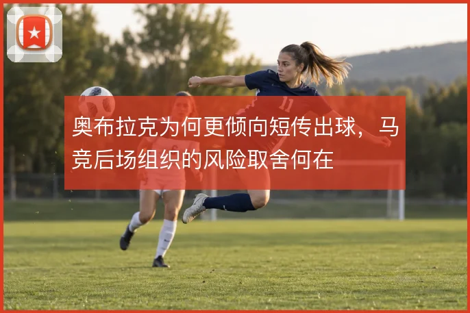 奥布拉克为何更倾向短传出球，马竞后场组织的风险取舍何在