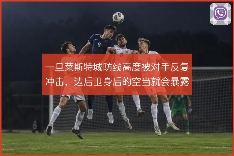 一旦莱斯特城防线高度被对手反复冲击，边后卫身后的空当就会暴露