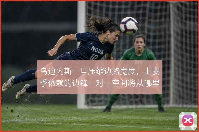 乌迪内斯一旦压缩边路宽度,上赛季依赖的边锋一对一空间将从哪里来