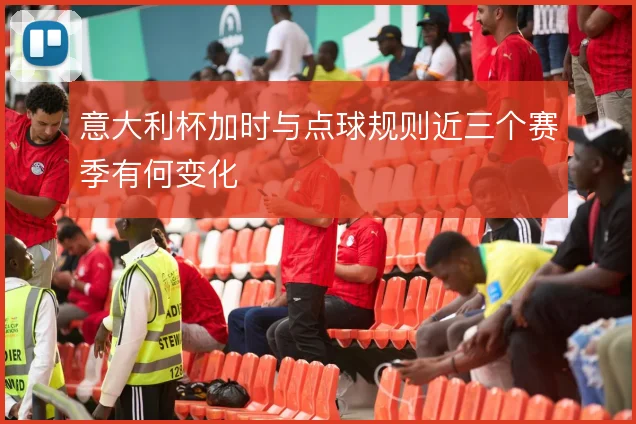 意大利杯加时与点球规则近三个赛季有何变化