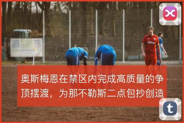 奥斯梅恩在禁区内完成高质量的争顶摆渡，为那不勒斯二点包抄创造持续威胁