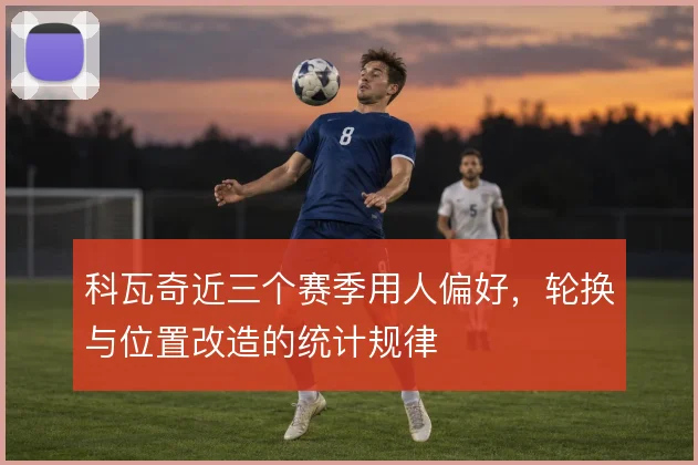 科瓦奇近三个赛季用人偏好,轮换与位置改造的统计规律
