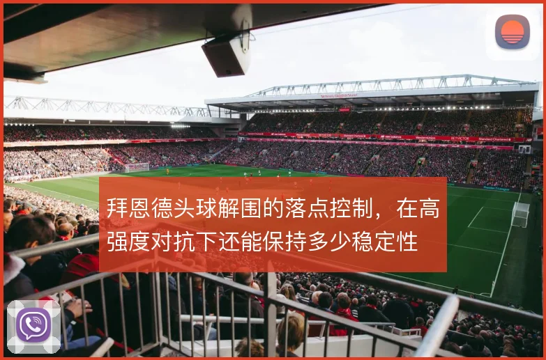 拜恩德头球解围的落点控制，在高强度对抗下还能保持多少稳定性