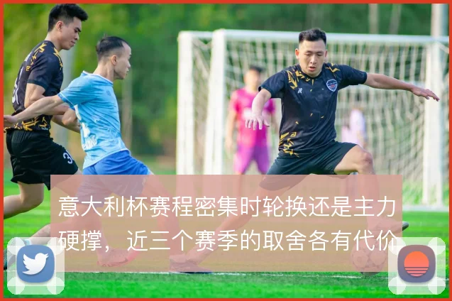 意大利杯赛程密集时轮换还是主力硬撑，近三个赛季的取舍各有代价