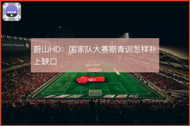 蔚山HD：国家队大赛期青训怎样补上缺口