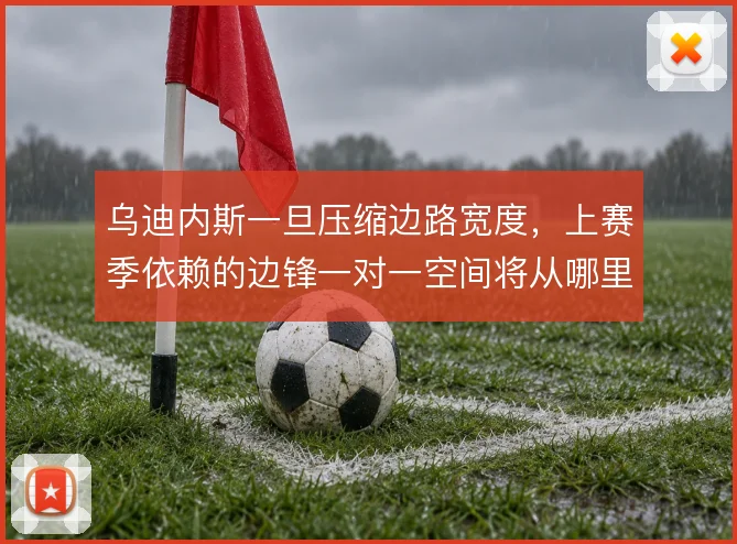 乌迪内斯一旦压缩边路宽度，上赛季依赖的边锋一对一空间将从哪里来