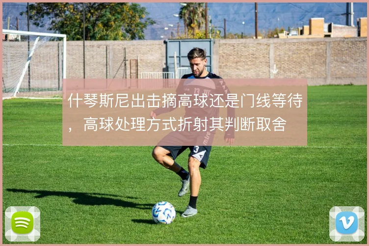 什琴斯尼出击摘高球还是门线等待，高球处理方式折射其判断取舍