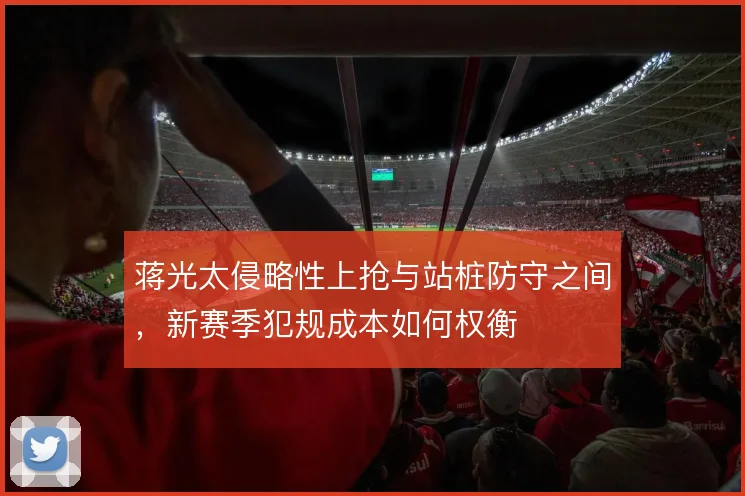 蒋光太侵略性上抢与站桩防守之间,新赛季犯规成本如何权衡