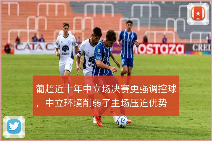 葡超近十年中立场决赛更强调控球，中立环境削弱了主场压迫优势