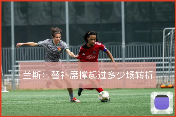 兰斯：替补席撑起过多少场转折