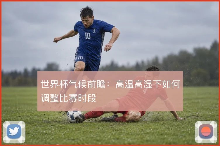 世界杯气候前瞻：高温高湿下如何调整比赛时段