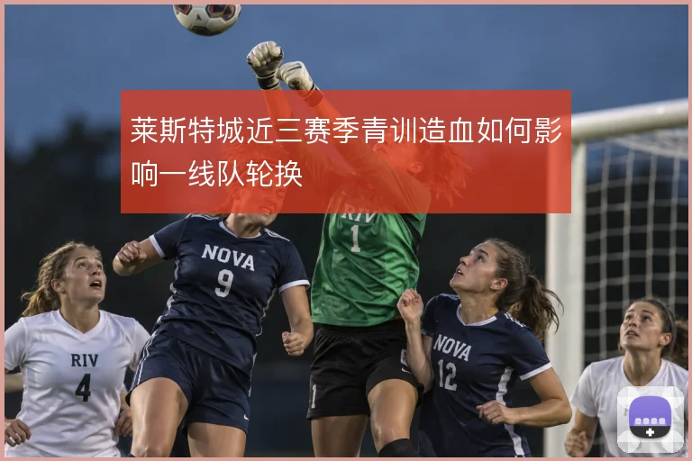 莱斯特城近三赛季青训造血如何影响一线队轮换