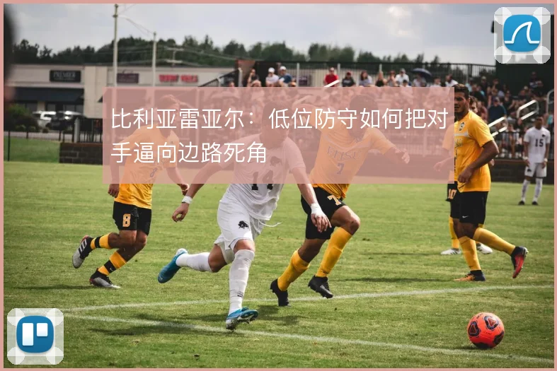 比利亚雷亚尔:低位防守如何把对手逼向边路死角