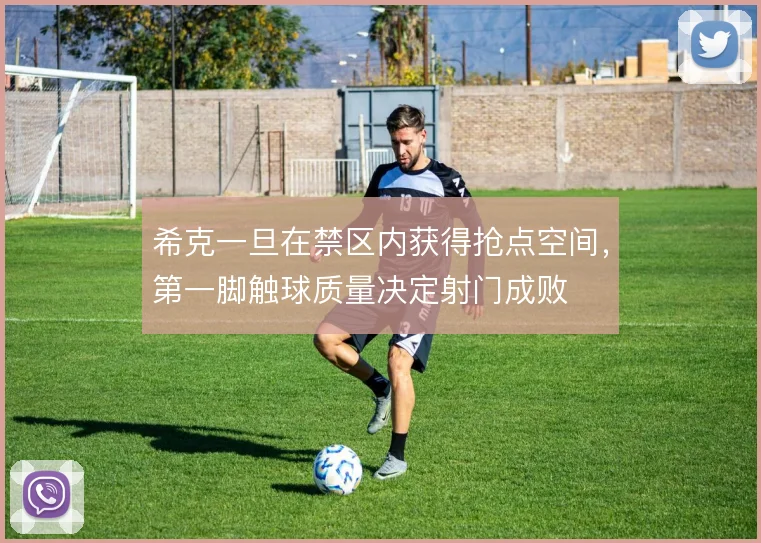 希克一旦在禁区内获得抢点空间，第一脚触球质量决定射门成败