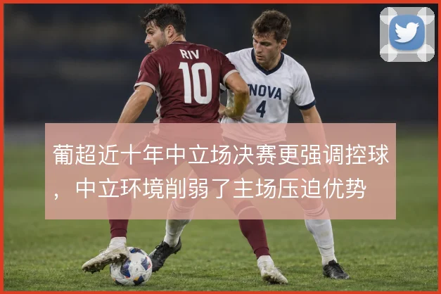 葡超近十年中立场决赛更强调控球，中立环境削弱了主场压迫优势