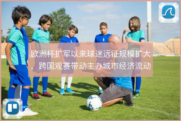欧洲杯扩军以来球迷远征规模扩大，跨国观赛带动主办城市经济流动