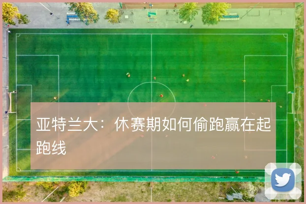 亚特兰大:休赛期如何偷跑赢在起跑线