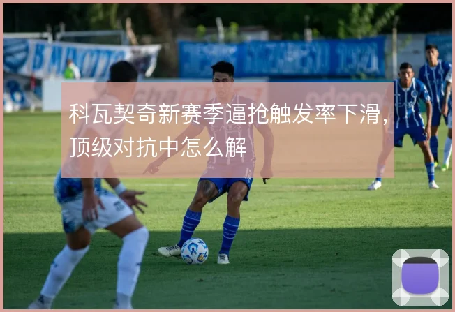 科瓦契奇新赛季逼抢触发率下滑，顶级对抗中怎么解