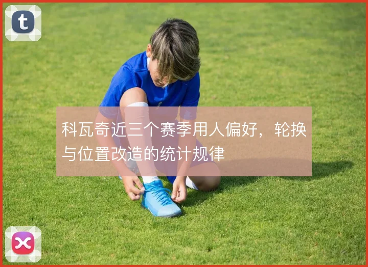 科瓦奇近三个赛季用人偏好，轮换与位置改造的统计规律