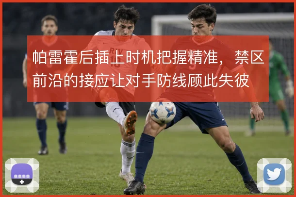 帕雷霍后插上时机把握精准，禁区前沿的接应让对手防线顾此失彼