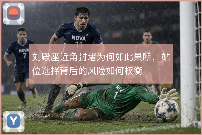 刘殿座近角封堵为何如此果断,站位选择背后的风险如何权衡