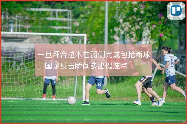 一旦拜合拉木在弱侧完成包抢断球，国足反击瞬间多出提速点