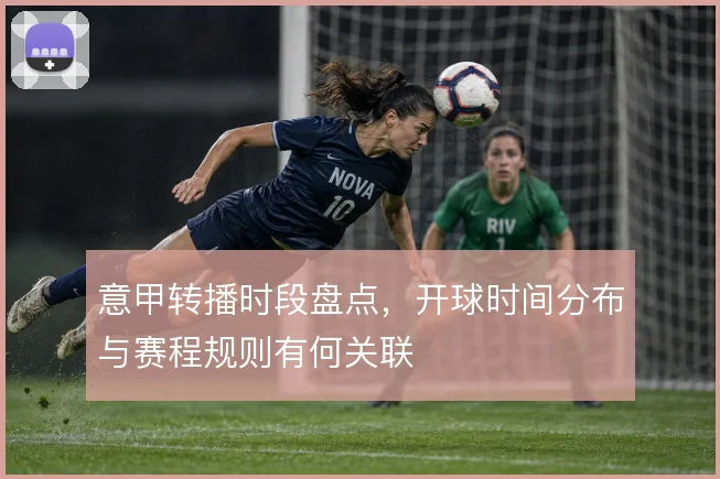 意甲转播时段盘点，开球时间分布与赛程规则有何关联