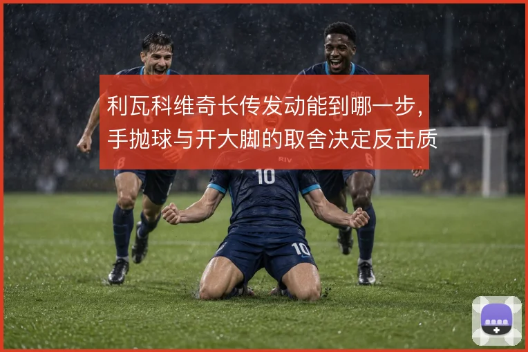 利瓦科维奇长传发动能到哪一步，手抛球与开大脚的取舍决定反击质量
