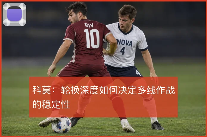 科莫:轮换深度如何决定多线作战的稳定性