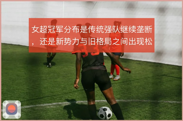女超冠军分布是传统强队继续垄断，还是新势力与旧格局之间出现松动