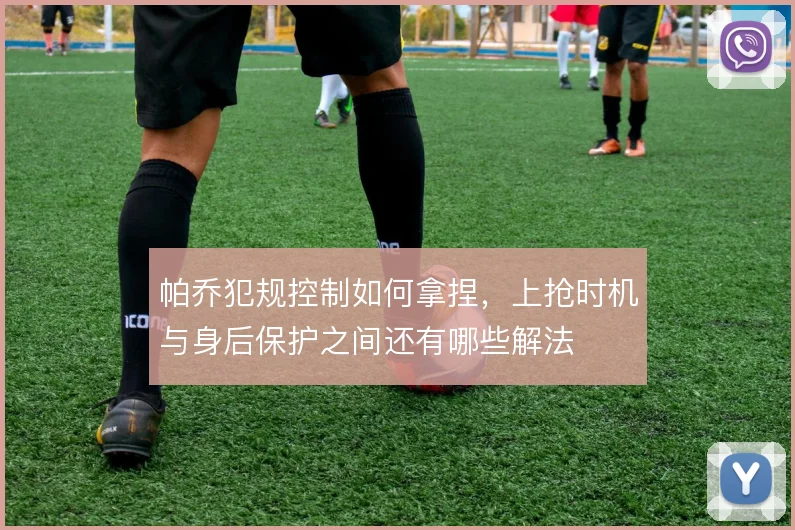 帕乔犯规控制如何拿捏，上抢时机与身后保护之间还有哪些解法