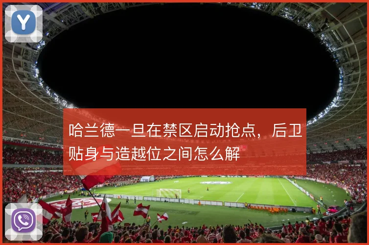 哈兰德一旦在禁区启动抢点，后卫贴身与造越位之间怎么解