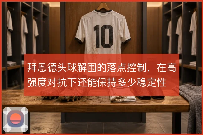 拜恩德头球解围的落点控制，在高强度对抗下还能保持多少稳定性